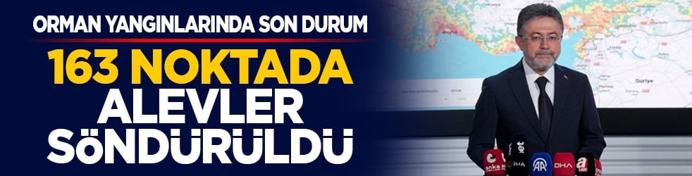 Orman yangınlarında son durum: 163 noktada alevler söndürüldü