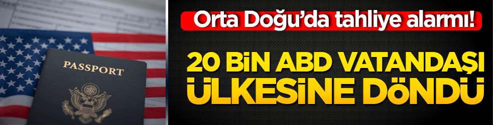 Orta Doğu’da tahliye alarmı! 20 bin ABD vatandaşı ülkesine döndü