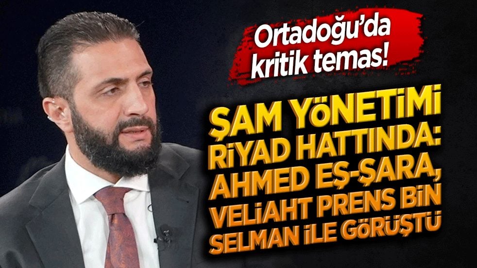 Ortadoğu’da kritik temas! Şam yönetimi Riyad hattında: Ahmed eş-Şara, Veliaht Prens Bin Selman ile görüştü