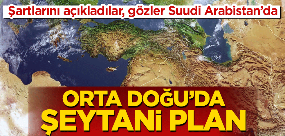 Ortadoğu’da şeytani plan! Şartlarını açıkladılar, gözler Suudi Arabistan’da