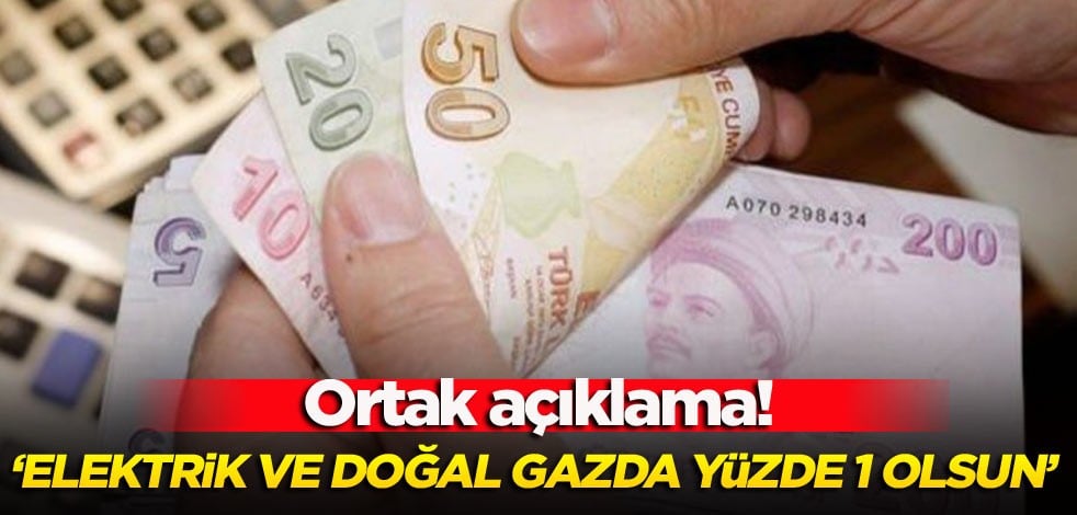 Ortak açıklama! ‘Elektrik ve doğal gaza yüzde 1 olsun’
