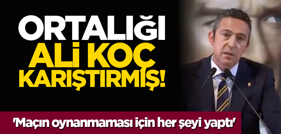 Ortalığı Ali Koç karıştırmış! 'Maçın oynanmaması için her şeyi yaptı'