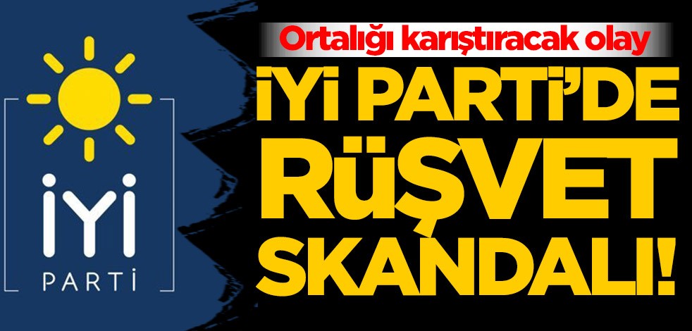 Ortalığı karıştıracak olay! İYİ Parti'de rüşvet skandalı