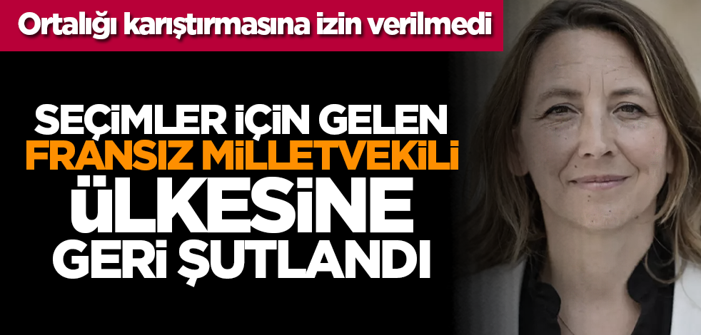 Ortalığı karıştırmasına izin verilmedi: Seçimler için gelen Fransız milletvekili ülkesine geri şutlandı