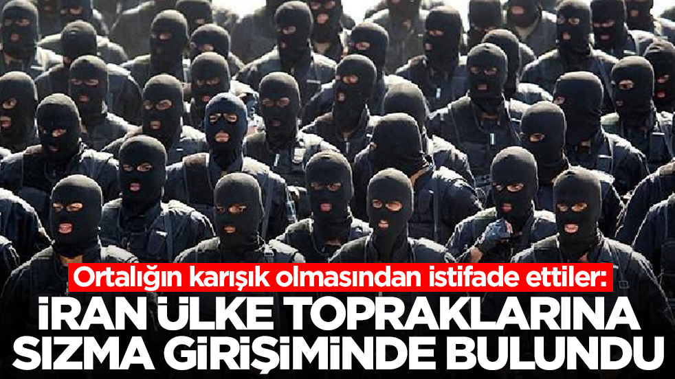 Ortalığın karışık olmasından istifade ettiler: İran ülke topraklarına sızma girişiminde bulundu