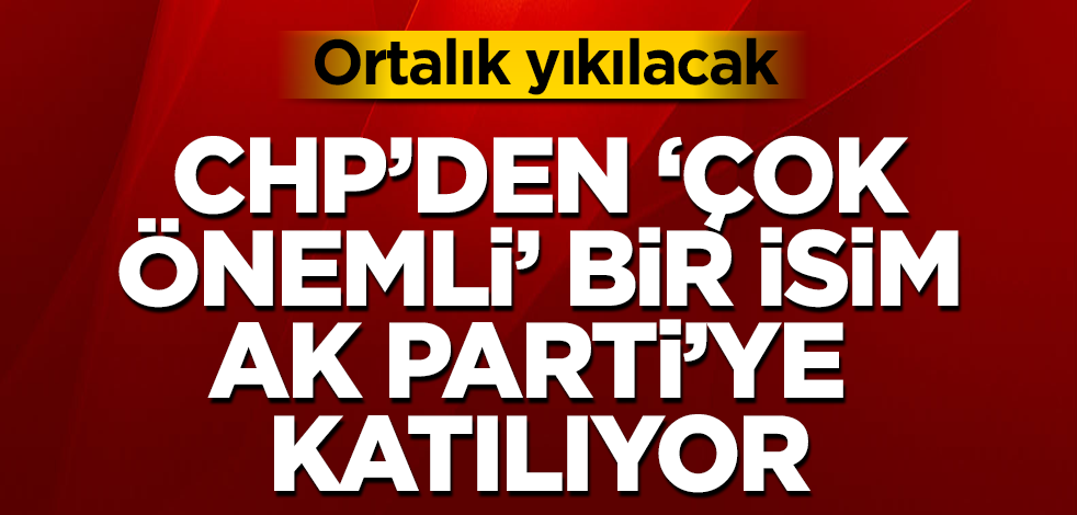 Ortalık yıkılacak! CHP'den 'çok önemli' bir isim AK Parti'ye katılıyor