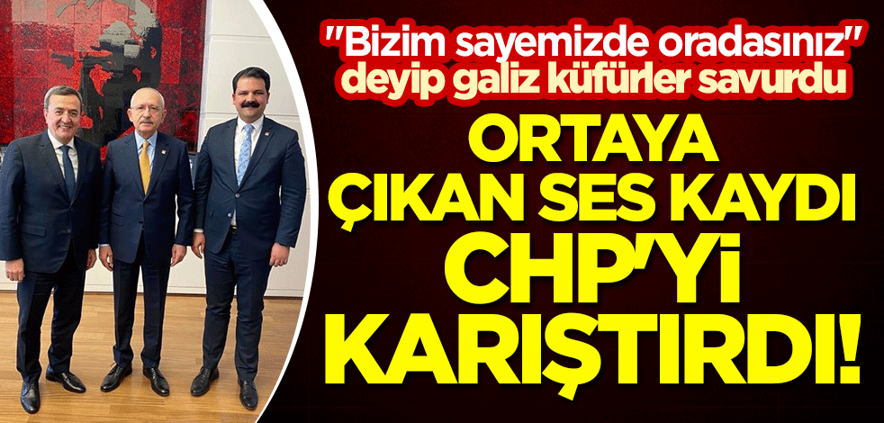 Ortaya çıkan ses kaydı, CHP'yi karıştırdı! "Bizim sayemizde oradasınız" deyip galiz küfürler savurdu