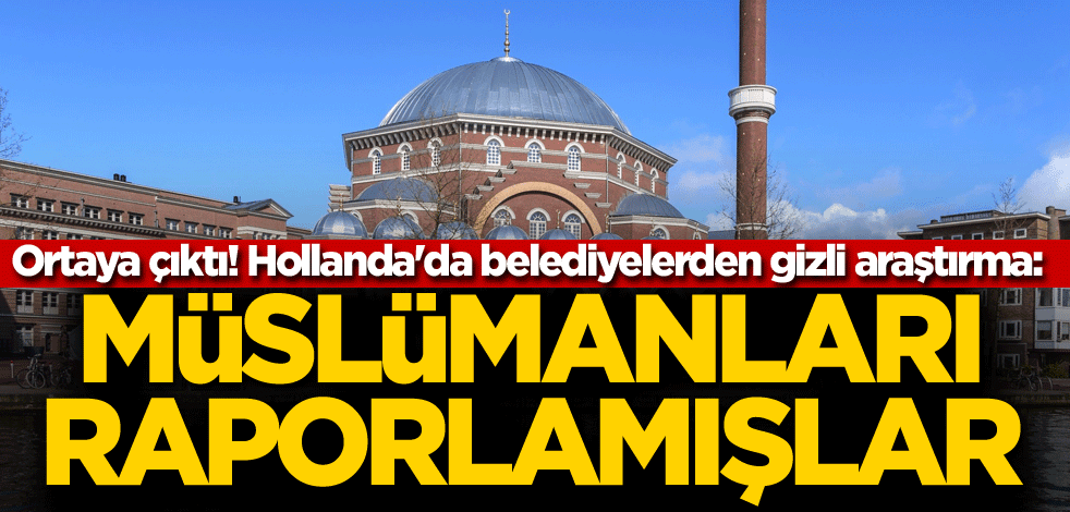Ortaya çıktı! Hollanda'da belediyelerden gizli araştırma: Müslümanları raporlamışlar