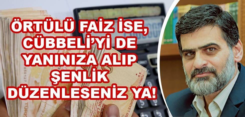 Örtülü faiz ise, Cübbeli’yi de yanınıza alıp şenlik düzenleseniz ya!