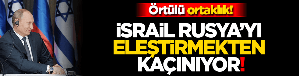Örtülü ortaklık! İsrail Rusya’yı eleştirmekten kaçınıyor!