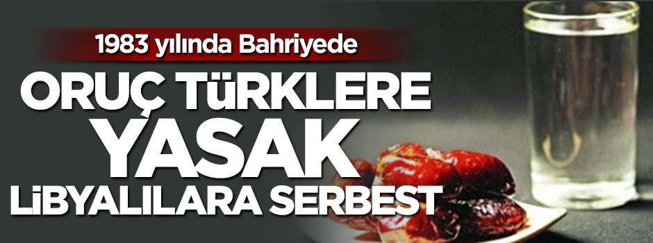 Oruç Bahriyede Türklere yasak Libyalılara serbest