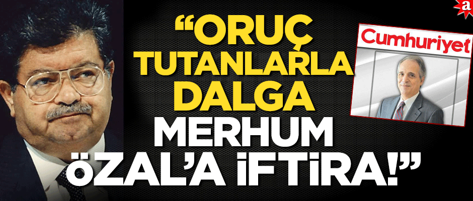 "Oruç tutanlarla dalga, merhum Özal’a iftira!"