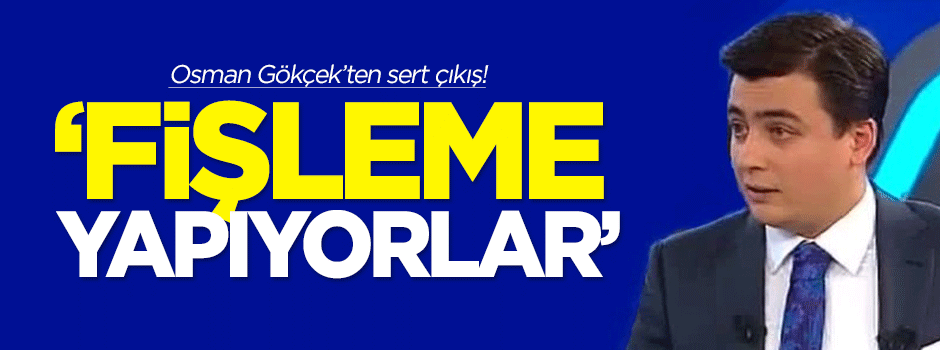 Osman Gökçek: Fişleme yapıyorlar!
