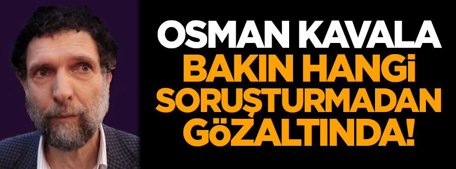Osman Kavala, bakın hangi soruşturmadan gözaltında!