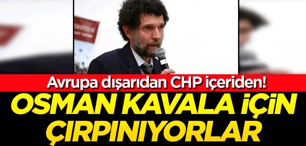 Osman Kavala için dışarıdan Avrupa içeriden CHP çırpınıyor!
