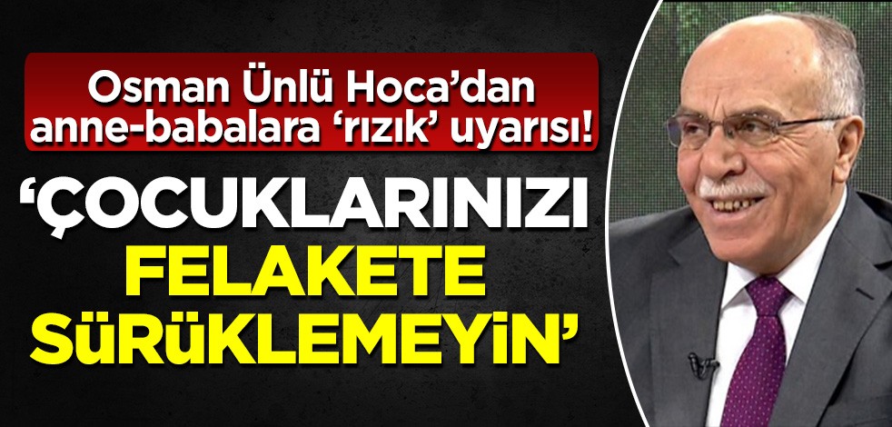 Osman Ünlü Hoca'dan anne ve babalara 'rızık' uyarısı: Çocuklarınızı felakete sürüklemeyin