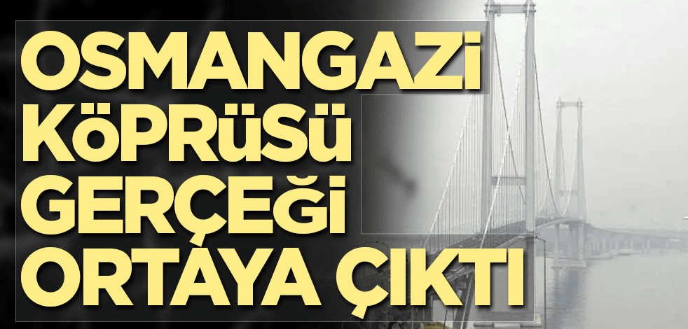 Osmangazi Köprüsü gerçeği ortaya çıktı