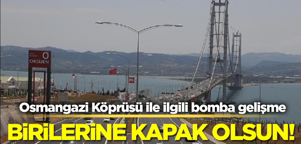 Osmangazi Köprüsü ile ilgili bomba gelişme! Birilerine kapak olsun