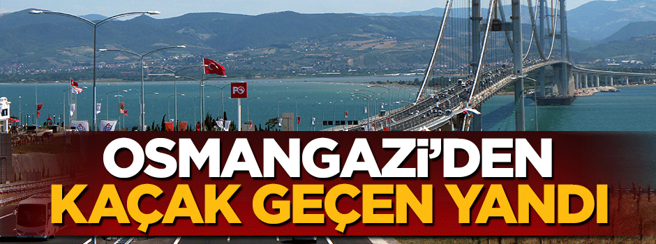 Osmangazi Köprüsü'nden kaçak geçenler yandı
