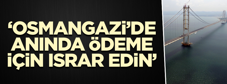 ‘Osmangazi’de anında ödeme için ısrar edin’