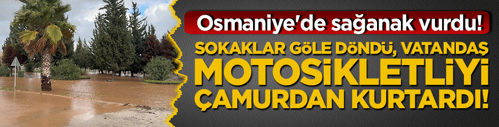 Osmaniye'de sağanak vurdu! Toprakkale sokakları göle döndü, vatandaş motosikletliyi çamurdan kurtardı!