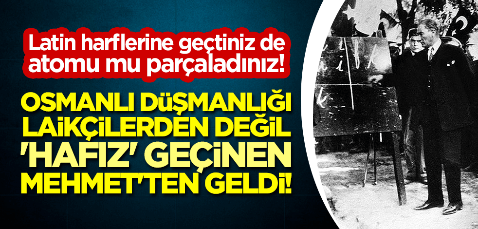 Osmanlı düşmanlığı laikçilerden değil 'hafız' geçinen Mehmet'ten geldi! Latin harflerine geçtiniz de atomu mu parçaladınız!