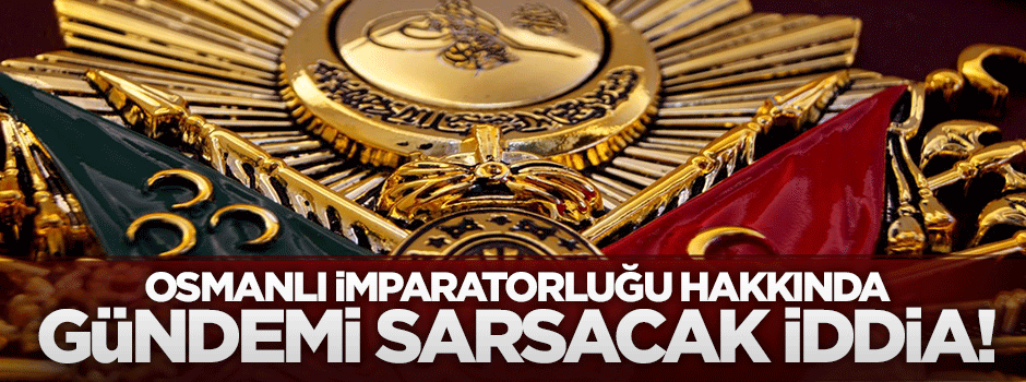 Osmanlı hakkında gündemi sarsacak iddia
