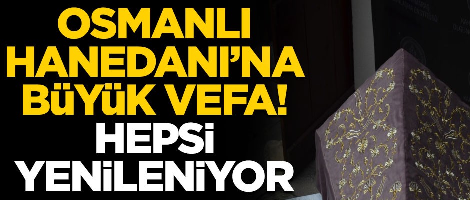 Osmanlı Hanedanı'na büyük vefa! Hepsi yenileniyor