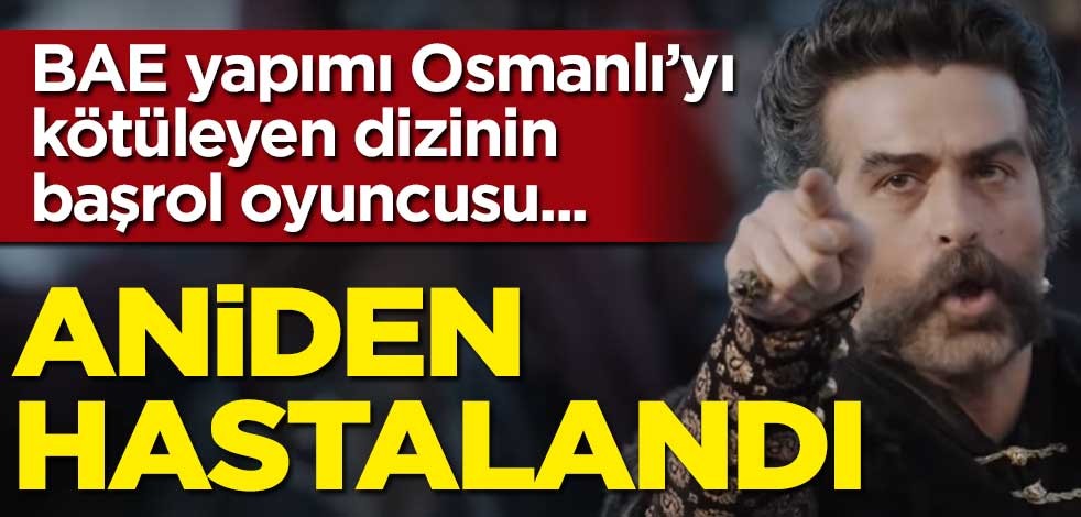 Osmanlı karşıtı dizinin başrol oyuncusu aniden rahatsızlandı!