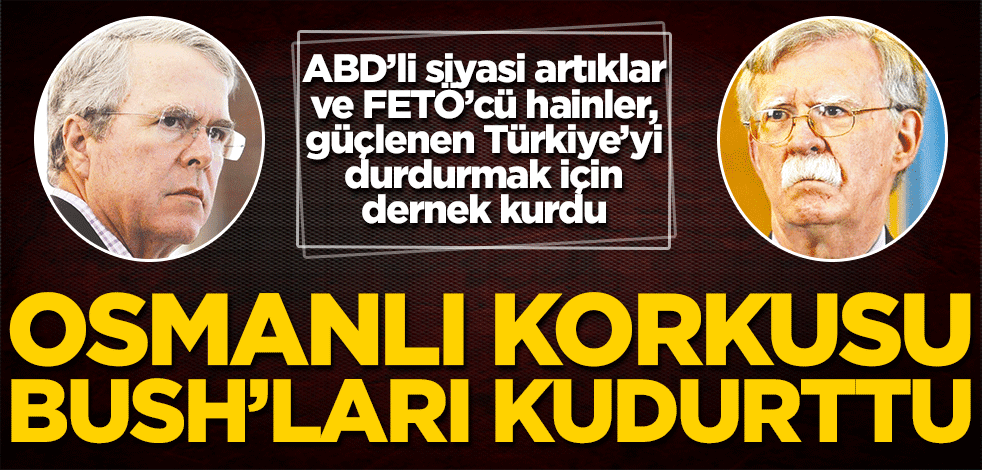 Osmanlı korkusu Bush’ları kudurttu ABD’li siyasi artıklar ve FETÖ’cü hainler, güçlenen Türkiye’yi durdurmak için dernek kurdu