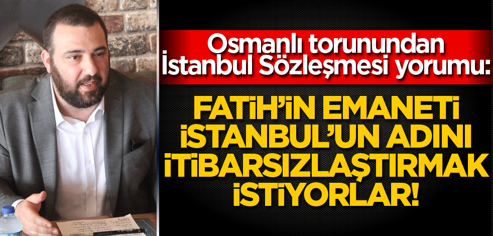Osmanlı torunundan İstanbul Sözleşmesi yorumu: Fatih'in emaneti İstanbul'un adını itibarsızlaştırmak istiyorlar