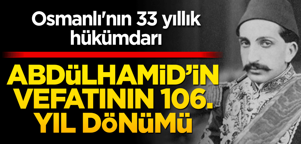 Osmanlı'nın 33 yıllık hükümdarı Abdülhamid'ın vefatının 106'ncı yıl dönümü