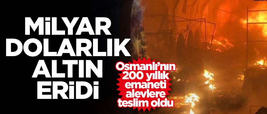 Osmanlı'nın emaneti alevlere teslim oldu! Milyar dolarlık altın eridi