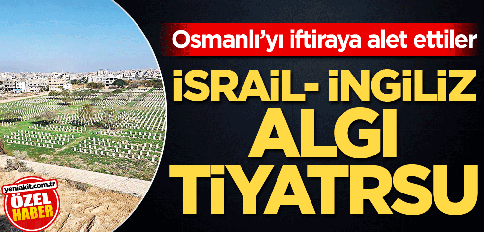 Osmanlı’yı iftiraya alet ettiler! İsrail-İngiliz algı tiyatrosu