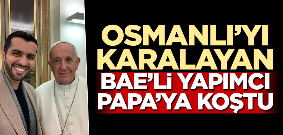 Osmanlı’yı karalayan BAE’li yapımcı Papa’ya koştu