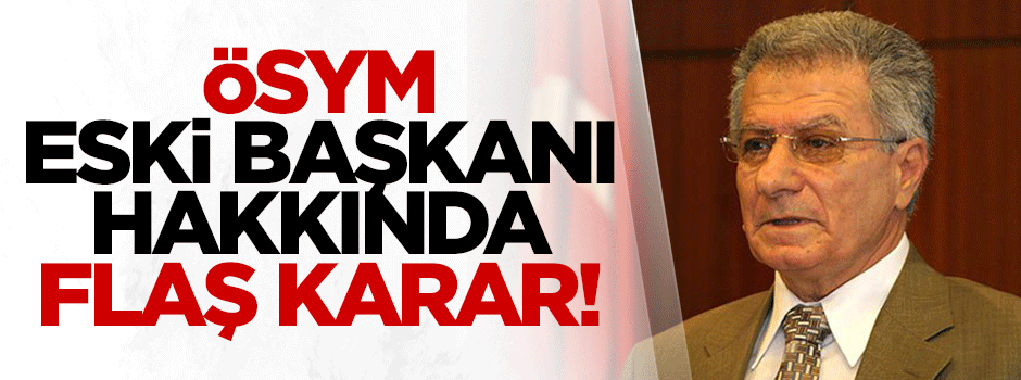 ÖSYM eski Başkanı hakkında flaş karar!