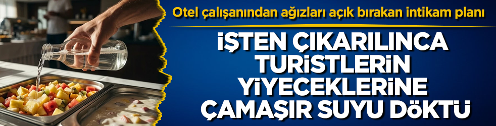 Otel çalışanından ağızları açık bırakan intikam planı: İşten çıkarılınca turistlerin yiyeceklerine çamaşır suyu döktü