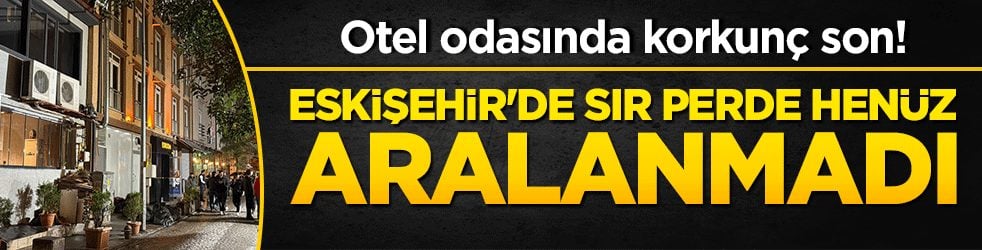 Otel odasında korkunç son! Eskişehir'de sır perde henüz aralanmadı!