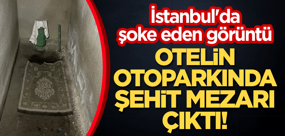 Otelin otoparkında şehit mezarı çıktı! İstanbul'da şoke eden görüntü