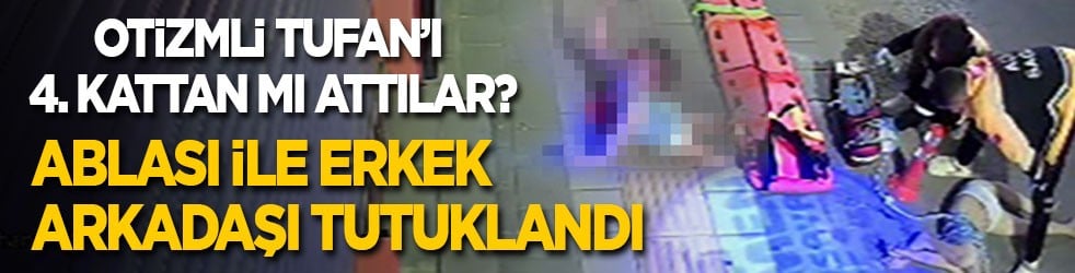 Otizmli Tufan’ı 4. kattan aşağı mı attılar? Ablası ile erkek arkadaşı tutuklandı