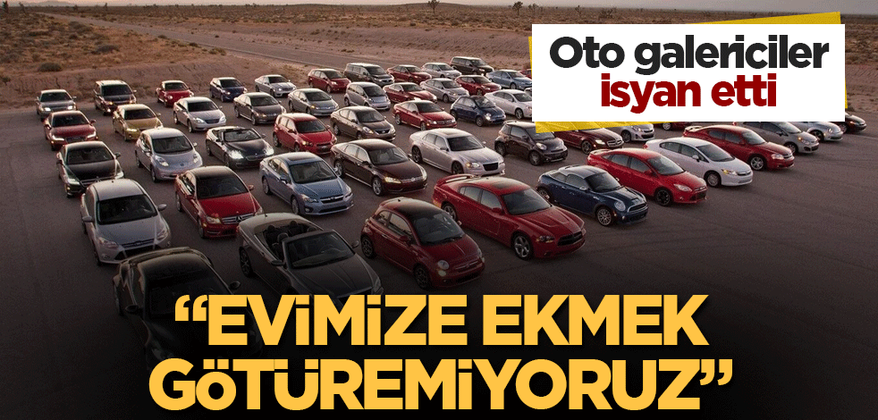 Oto galericiler isyan etti! "Evimize ekmek götüremiyoruz"