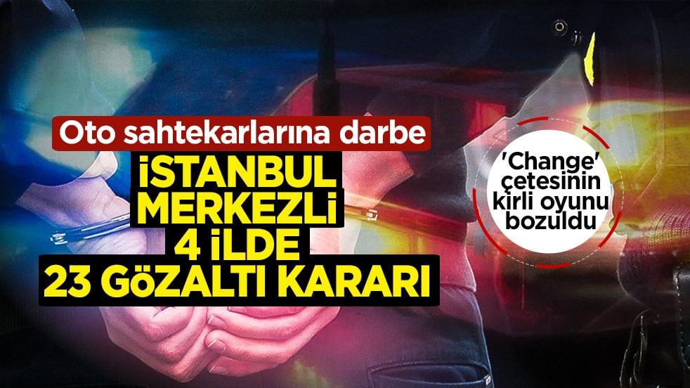 Oto sahtekarlarına darbe: İstanbul merkezli 4 ilde 23 gözaltı kararı!