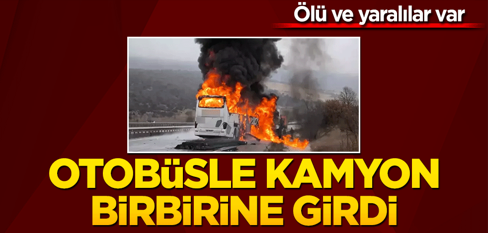 Otobüsle kamyon birbirine girdi! Ölü ve yaralılar var
