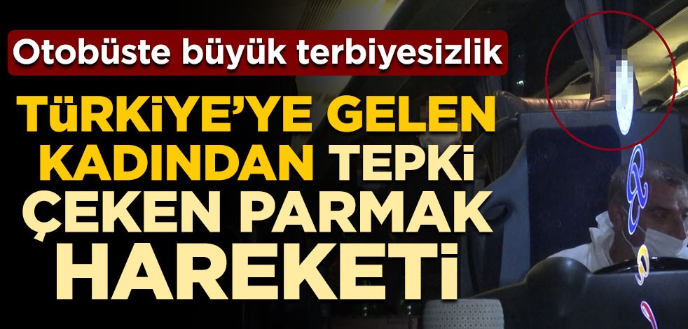Otobüste büyük terbiyesizlik! Türkiye’ye gelen kadından tepki çeken parmak hareketi