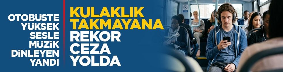 Otobüste yüksek sesle müzik dinleyen yandı: Kulaklık takmayana rekor ceza yolda