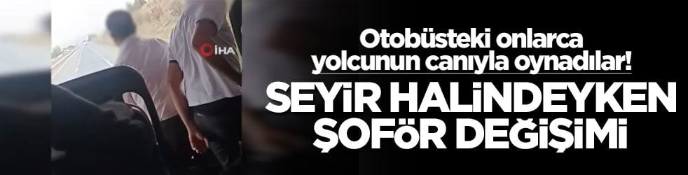 Otobüsteki onlarca yolcunun canıyla oynadılar! Seyir halindeyken şoför değişimi!