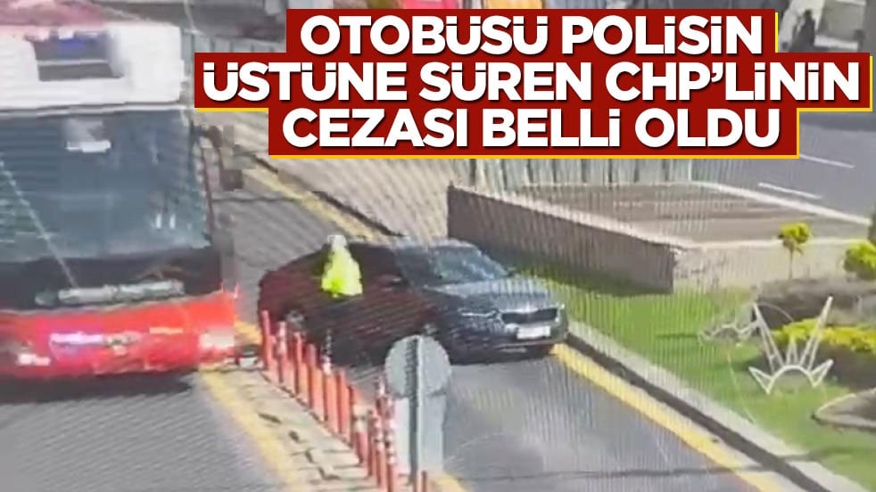 Otobüsü polisin üzerine süren CHP'linin cezası belli oldu