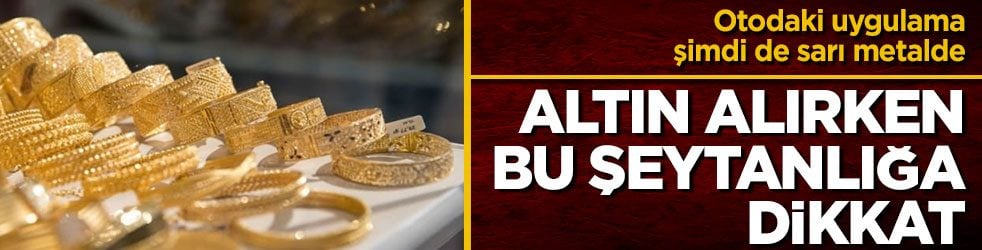 Otodaki uygulama şimdi de sarı metalde! Altın alırken bu şeytanlığa dikkat