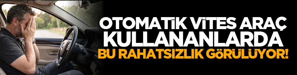 Otomatik vites araç kullananlarda bu rahatsızlık görülüyor!