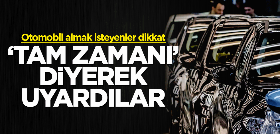 Otomobil almak isteyenler dikkat! 'Tam zamanı' diyerek uyardılar